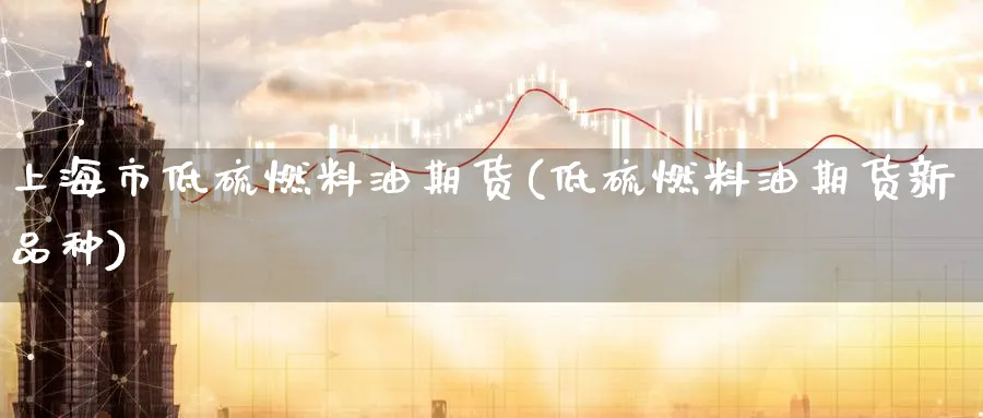 上海市低硫燃料油期货(低硫燃料油期货新品种)_https://www.51chizi.com_国际期货_第1张