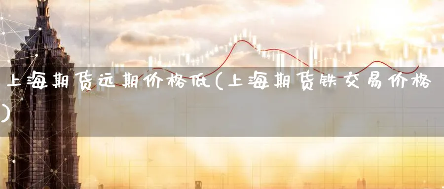 上海期货远期价格低(上海期货铁交易价格)_https://www.51chizi.com_期货交易_第1张