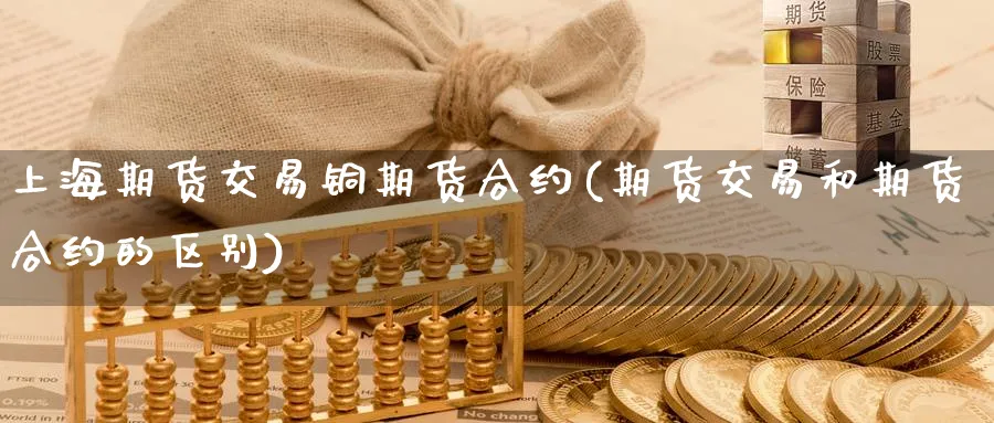上海期货交易铜期货合约(期货交易和期货合约的区别)_https://www.51chizi.com_期货行情_第1张