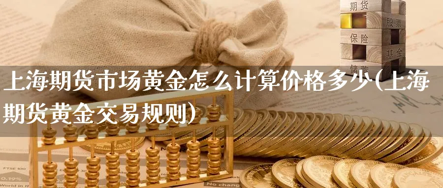 上海期货市场黄金怎么计算价格多少(上海期货黄金交易规则)_https://www.51chizi.com_期货分析_第1张